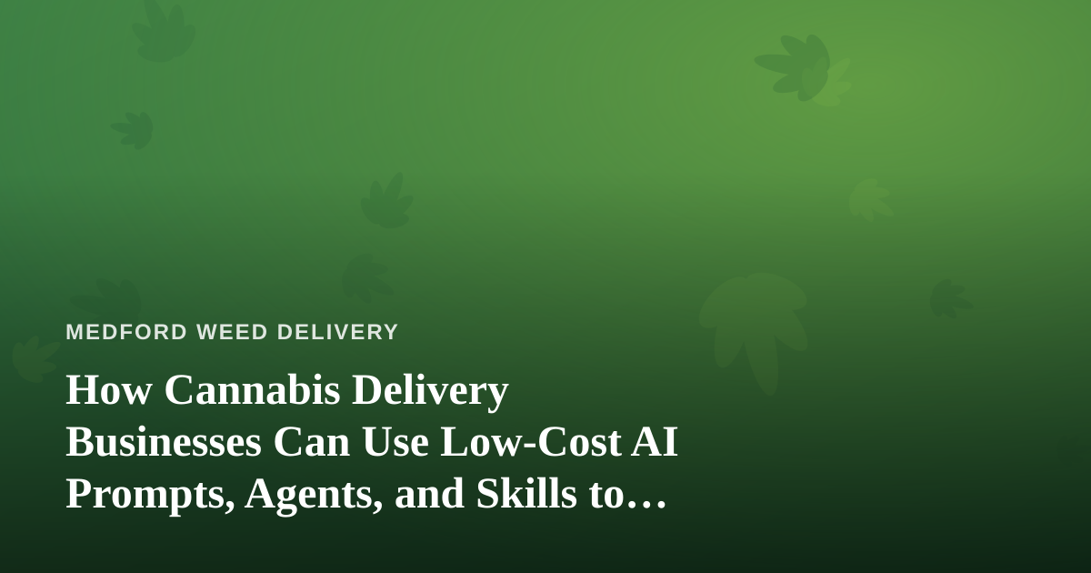 How Cannabis Delivery Businesses Can Use Low-Cost AI Prompts, Agents, and Skills to Run Smarter
