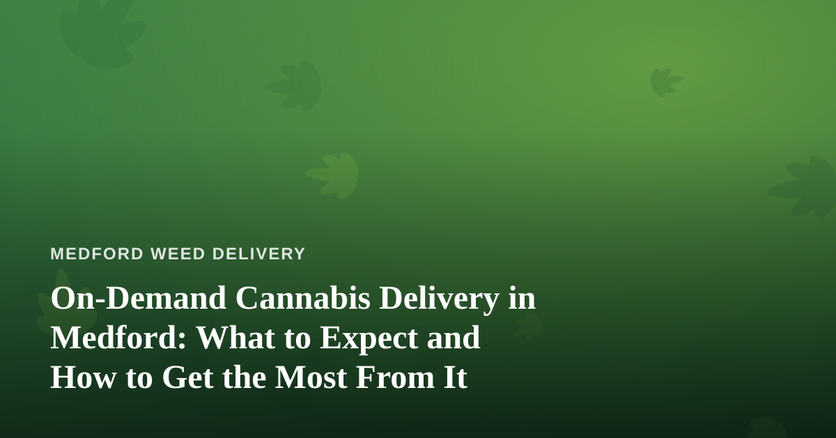 On-Demand Cannabis Delivery in Medford: What to Expect and How to Get the Most From It