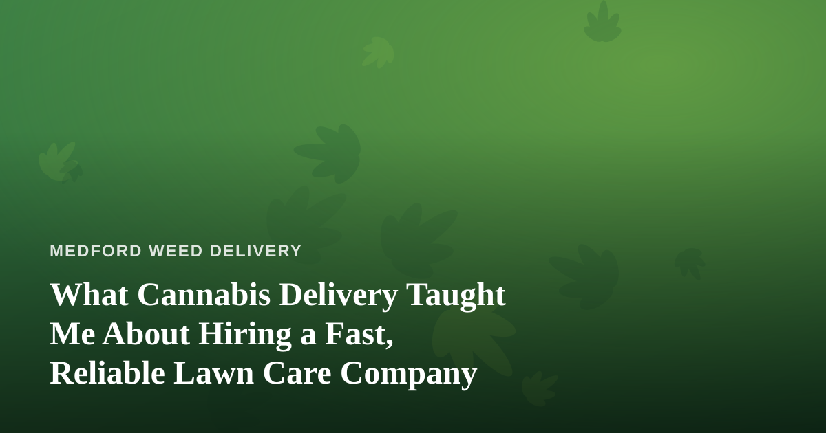 What Cannabis Delivery Taught Me About Hiring a Fast, Reliable Lawn Care Company