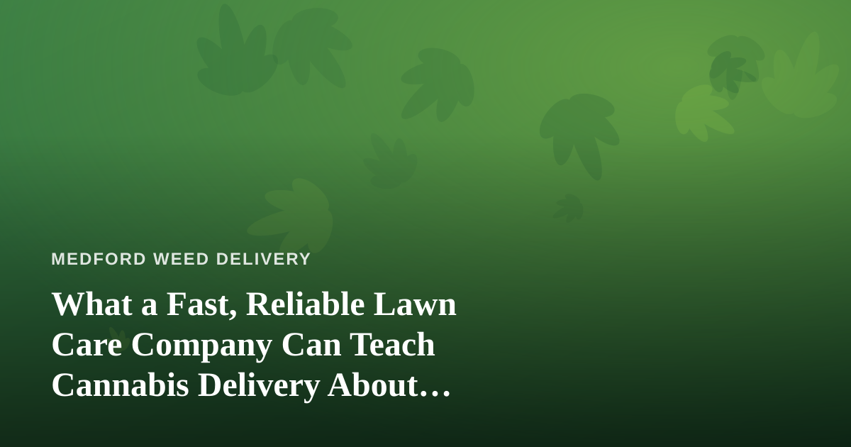 What a Fast, Reliable Lawn Care Company Can Teach Cannabis Delivery About Service