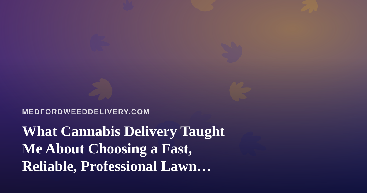 What Cannabis Delivery Taught Me About Choosing a Fast, Reliable, Professional Lawn Care Company