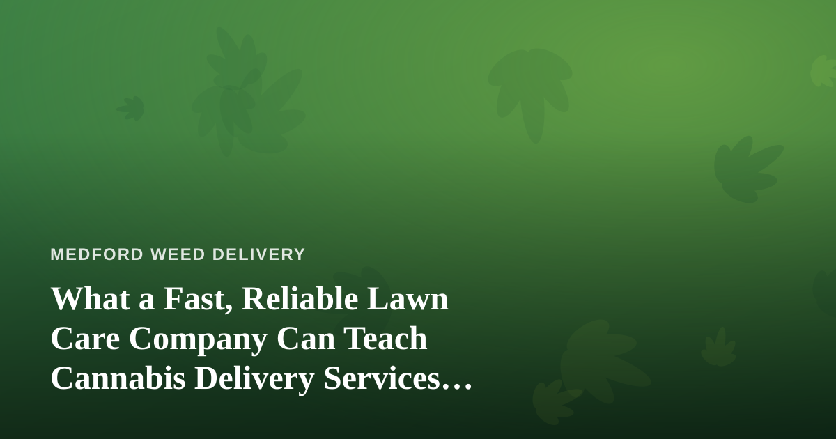 What a Fast, Reliable Lawn Care Company Can Teach Cannabis Delivery Services About Trust