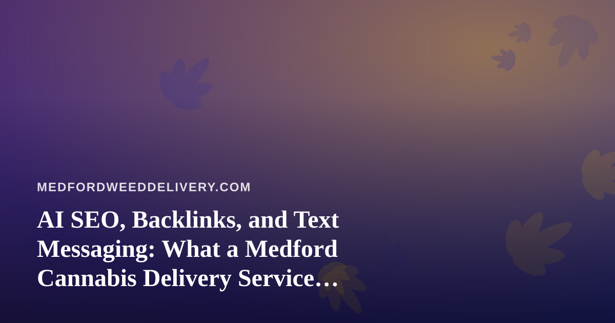 AI SEO, Backlinks, and Text Messaging: What a Medford Cannabis Delivery Service Should Know
