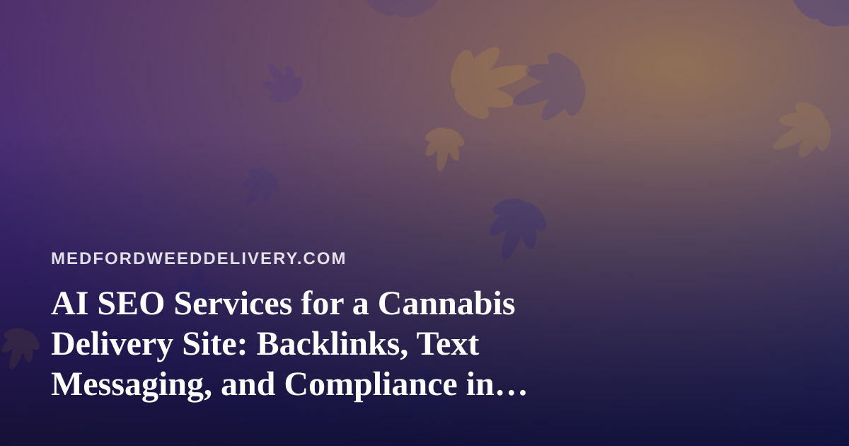 AI SEO Services for a Cannabis Delivery Site: Backlinks, Text Messaging, and Compliance in Medford