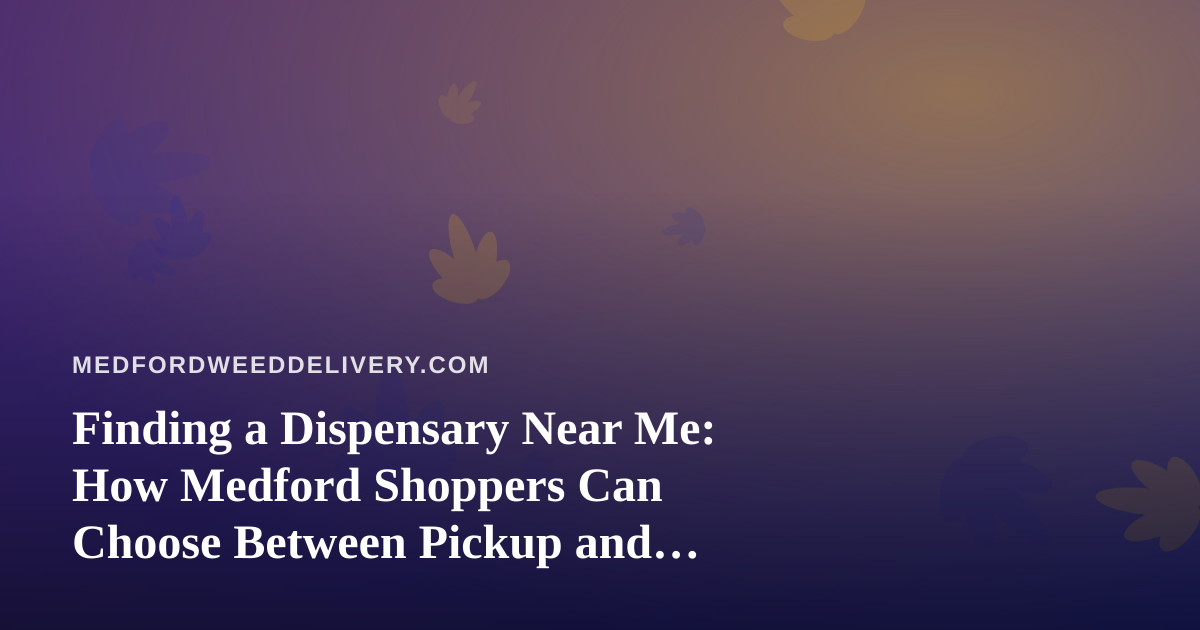 Finding a Dispensary Near Me: How Medford Shoppers Can Choose Between Pickup and Delivery