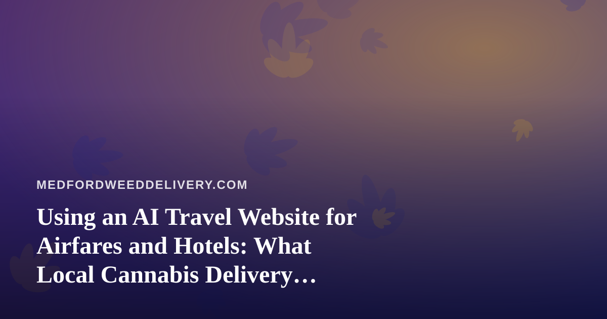 Using an AI Travel Website for Airfares and Hotels: What Local Cannabis Delivery Customers Should Know Before They Fly